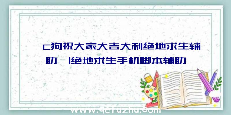 「C狗祝大家大吉大利绝地求生辅助」|绝地求生手机脚本辅助